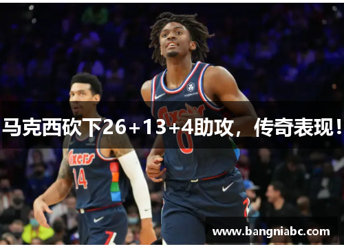 马克西砍下26+13+4助攻，传奇表现！