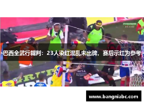 巴西全武行裁判：23人染红混乱未出牌，赛后示红为参考